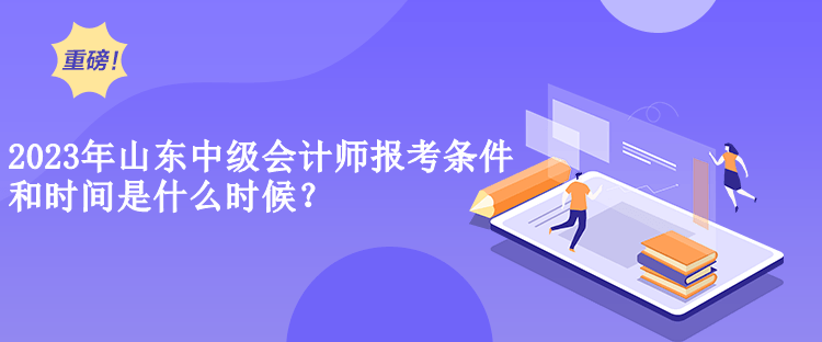2023年山東中級會計師報考條件和時間是什么時候？