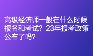 高級經濟師一般在什么時候報名和考試？23年報考政策公布了嗎？