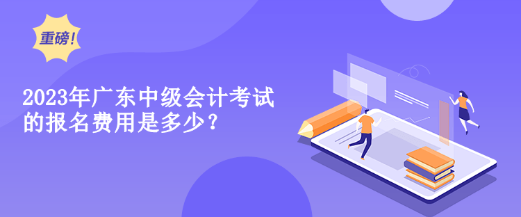 2023年廣東中級會計考試的報名費用是多少？