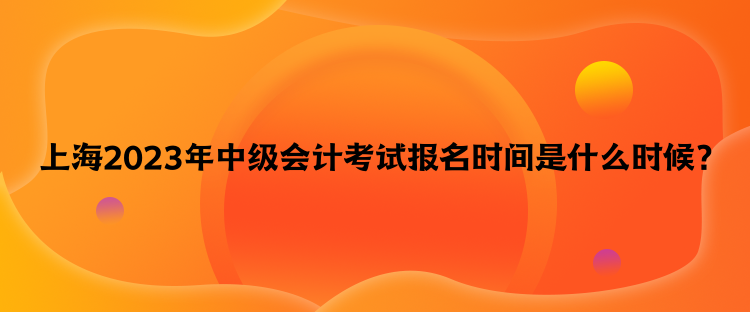 上海2023年中級會計考試報名時間是什么時候？