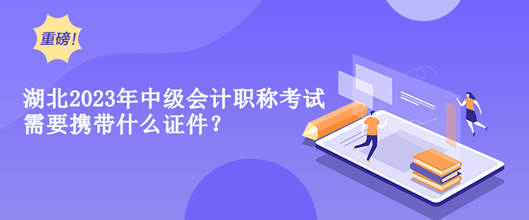 湖北2023年中級會計職稱考試需要攜帶什么證件？