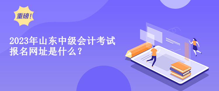 2023年山東中級(jí)會(huì)計(jì)考試報(bào)名網(wǎng)址是什么？