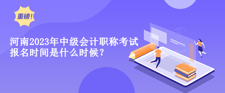 河南2023年中級會計職稱考試報名時間是什么時候？