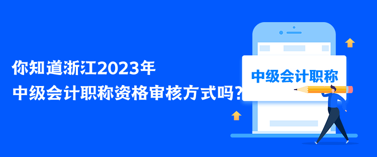 你知道浙江2023年中級會計職稱資格審核方式嗎？