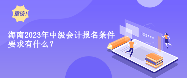 海南2023年中級(jí)會(huì)計(jì)報(bào)名條件要求有什么？