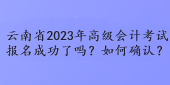 云南省2023年高級會計考試報名成功了嗎？如何確認？