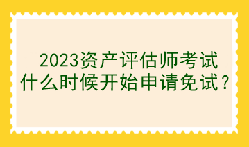 2023資產評估師考試什么時候開始申請免試？