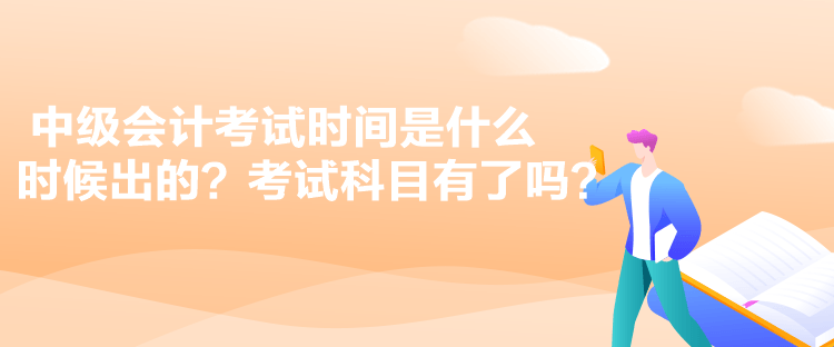 中級會計考試時間是什么時候出的？考試科目有了嗎？