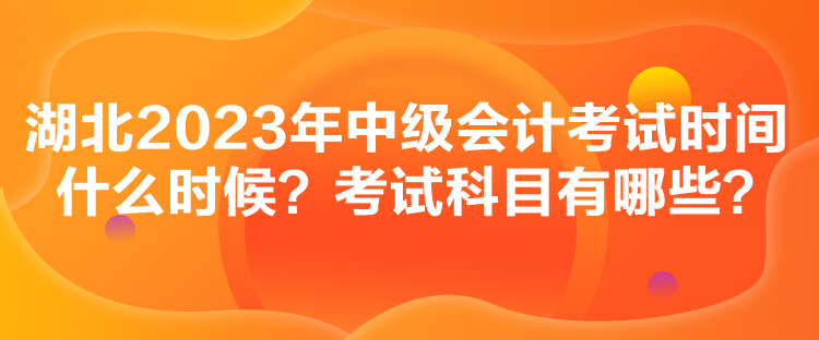 湖北2023年中級會計考試時間什么時候？考試科目有哪些？