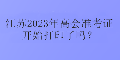 江蘇2023年高會(huì)準(zhǔn)考證開(kāi)始打印了嗎？