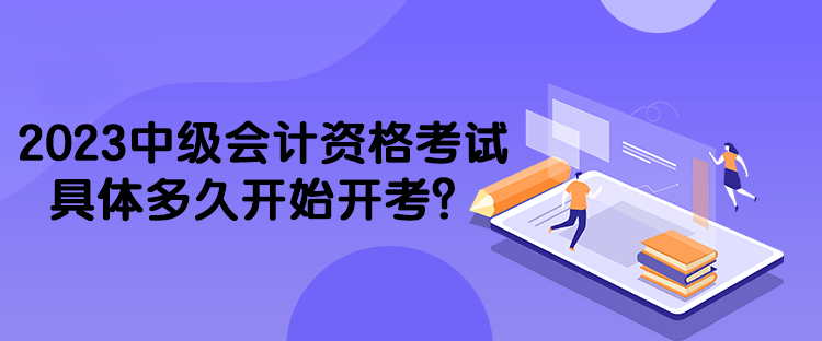 2023中級會計資格考試具體多久開始開考？