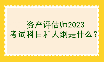 資產評估師2023考試科目和大綱是什么？