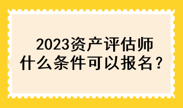 2023資產評估師什么條件可以報名？