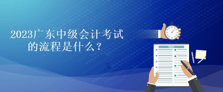 2023廣東中級會計考試的流程是什么？