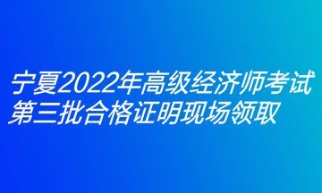 寧夏2022年高級經(jīng)濟師考試第三批合格證明現(xiàn)場領(lǐng)取