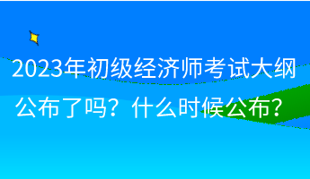 2023年初級經濟師考試大綱公布了嗎？什么時候公布？
