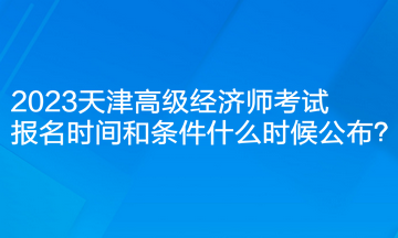 2023天津高級經濟師考試報名時間和條件什么時候公布？