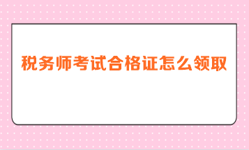稅務師考試合格證怎么領取？