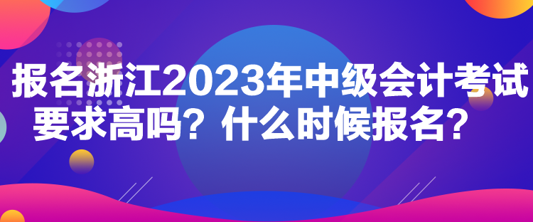 報(bào)名浙江2023年中級(jí)會(huì)計(jì)考試要求高嗎？什么時(shí)候報(bào)名？