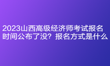 2023山西高級經濟師考試報名時間公布了沒？報名方式是什么？