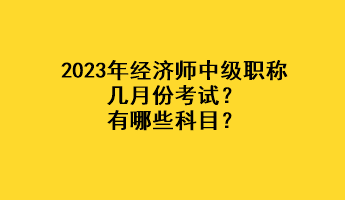 2023年經濟師中級職稱幾月份考試？有哪些科目？