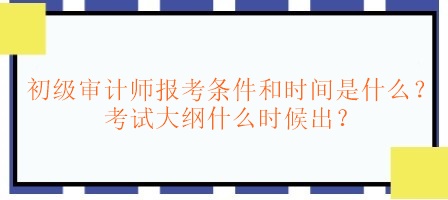 初級審計(jì)師報(bào)考條件和時(shí)間是什么？考試大綱什么時(shí)候出？