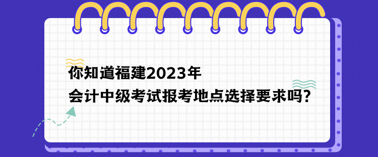 你知道福建2023年會計中級考試報考地點選擇要求嗎？