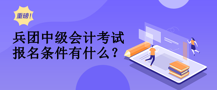 兵團中級會計考試報名條件有什么？