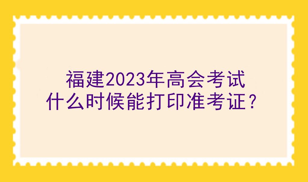 福建2023年高會(huì)考試什么時(shí)候能打印準(zhǔn)考證？