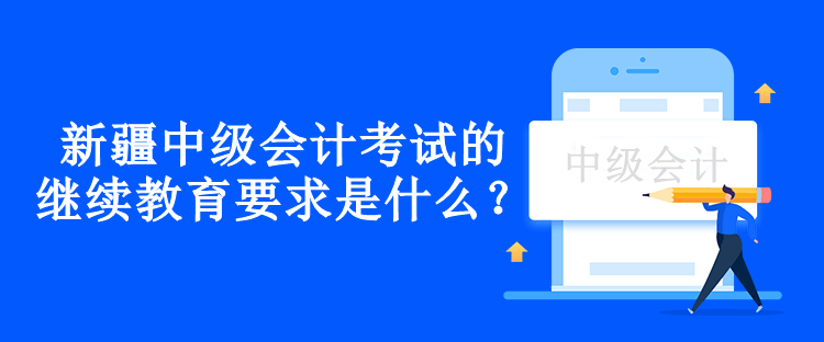 新疆中級會計考試的繼續教育要求是什么？