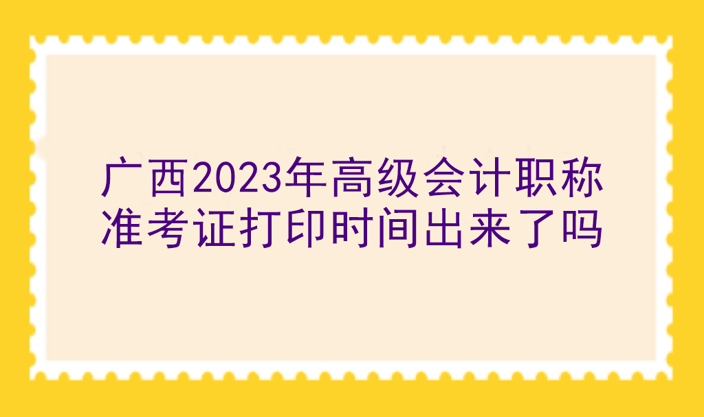 廣西2023年高級(jí)會(huì)計(jì)職稱(chēng)準(zhǔn)考證打印時(shí)間出來(lái)了嗎