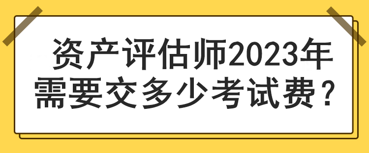 資產評估師2023年需要交多少考試費？