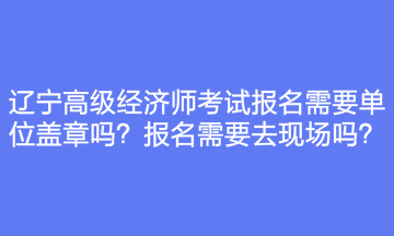 遼寧高級經(jīng)濟師考試報名需要單位蓋章嗎？報名需要去現(xiàn)場嗎？