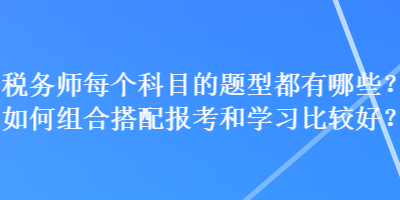 稅務(wù)師每個(gè)科目的題型都有哪些？如何組合搭配報(bào)考和學(xué)習(xí)比較好？