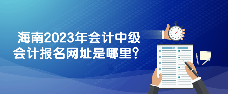 海南2023年會計(jì)中級會計(jì)報(bào)名網(wǎng)址是哪里？