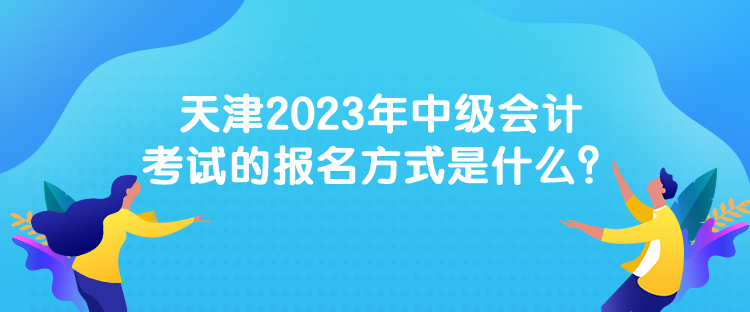 天津2023年中級會計考試的報名方式是什么？