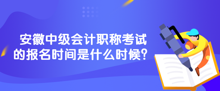 安徽中級會計職稱考試的報名時間是什么時候？