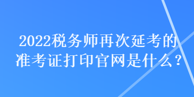 2022稅務師再次延考的準考證打印官網是什么？