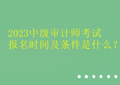 2023中級審計師考試報名時間及條件是什么？