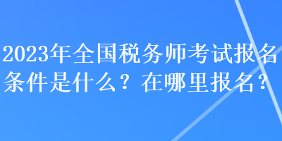 2023年全國稅務師考試報名條件是什么？在哪里報名？