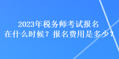2023年稅務(wù)師考試報(bào)名在什么時(shí)候？報(bào)名費(fèi)用是多少？