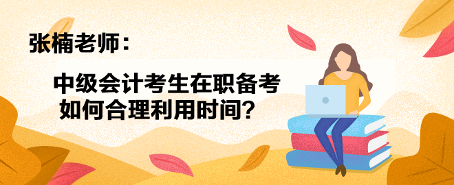 【答疑小視頻】張楠老師：中級會計考生在職備考如何合理利用時間？
