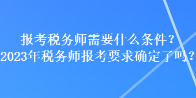報考稅務師需要什么條件？2023年稅務師報考要求確定了嗎？