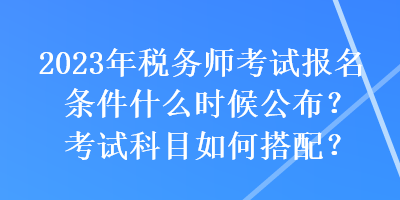 2023年稅務(wù)師考試報(bào)名條件什么時(shí)候公布？考試科目如何搭配？