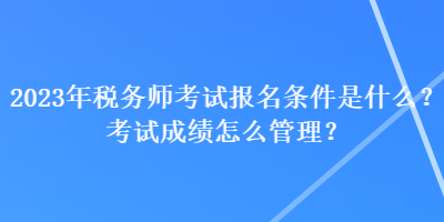 2023年稅務師考試報名條件是什么？考試成績怎么管理？