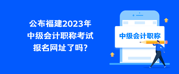 公布福建2023年中級(jí)會(huì)計(jì)職稱(chēng)考試報(bào)名網(wǎng)址了嗎？