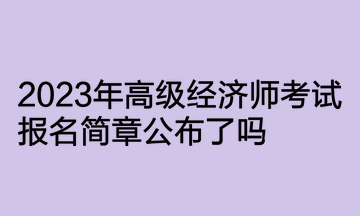 2023年高級經濟師考試報名簡章公布了嗎？何時開通報名入口？