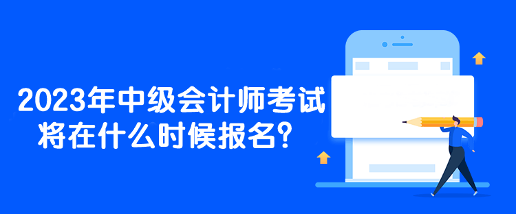 2023年中級會計師考試將在什么時候報名？