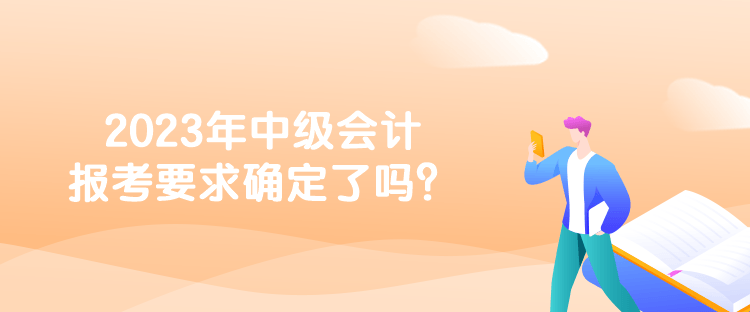 2023年中級會計報考要求確定了嗎？