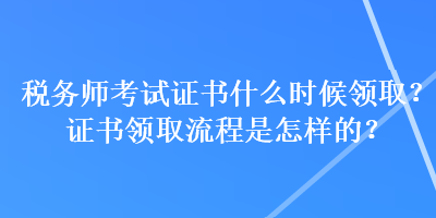 稅務師考試證書什么時候領取？證書領取流程是怎樣的？